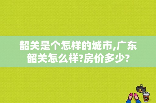 韶关是个怎样的城市,广东韶关怎么样?房价多少?