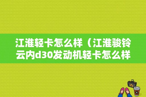 江淮轻卡怎么样（江淮骏铃云内d30发动机轻卡怎么样）