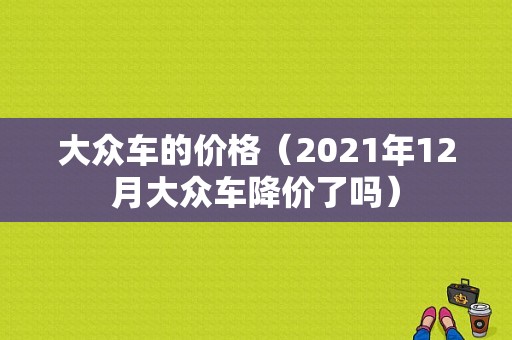 大众车的价格（2021年12月大众车降价了吗）