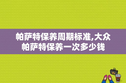 帕萨特保养周期标准,大众帕萨特保养一次多少钱