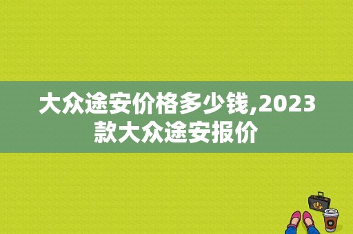 大众途安价格多少钱,2023款大众途安报价