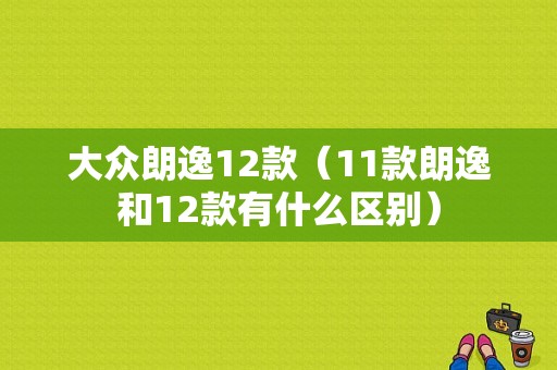 大众朗逸12款（11款朗逸和12款有什么区别）