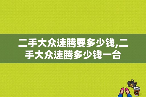 二手大众速腾要多少钱,二手大众速腾多少钱一台