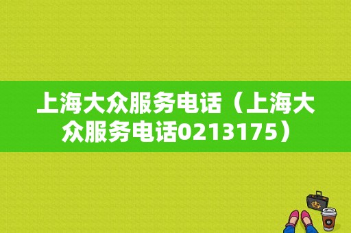 上海大众服务电话（上海大众服务电话0213175）