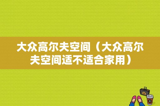 大众高尔夫空间（大众高尔夫空间适不适合家用）