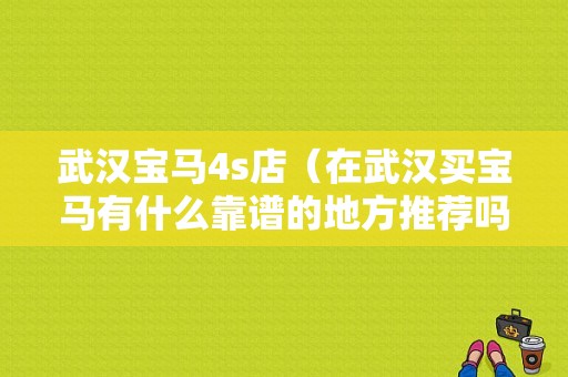 武汉宝马4s店（在武汉买宝马有什么靠谱的地方推荐吗?在武汉）