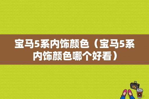 宝马5系内饰颜色（宝马5系内饰颜色哪个好看）