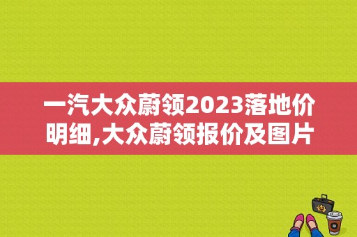 一汽大众蔚领2023落地价明细,大众蔚领报价及图片