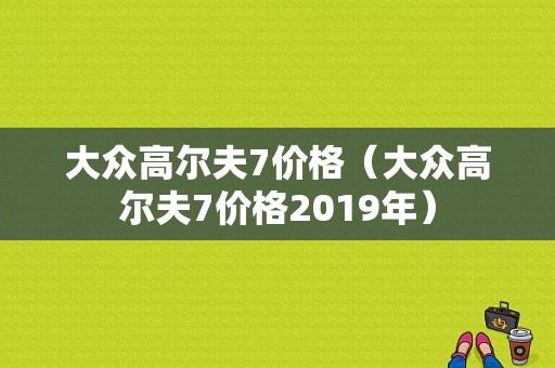 大众高尔夫7价格（大众高尔夫7价格2019年）