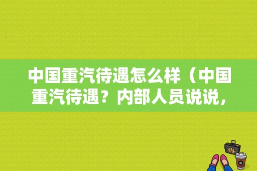 中国重汽待遇怎么样（中国重汽待遇？内部人员说说，谢谢）