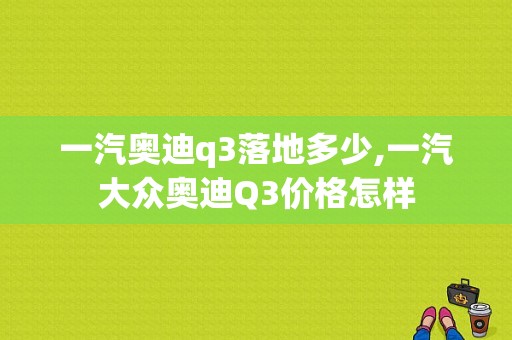 一汽奥迪q3落地多少,一汽大众奥迪Q3价格怎样