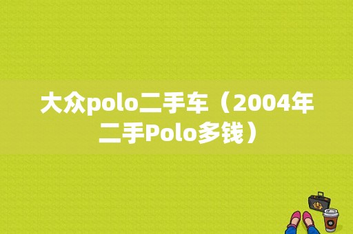 大众polo二手车（2004年二手Polo多钱）