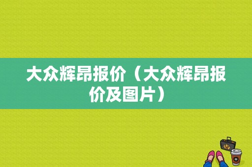 大众辉昂报价（大众辉昂报价及图片）