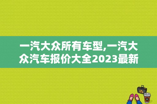 一汽大众所有车型,一汽大众汽车报价大全2023最新汽车报价及图片