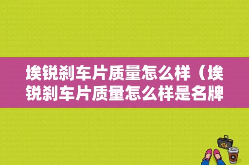 埃锐刹车片质量怎么样（埃锐刹车片质量怎么样是名牌吗?）