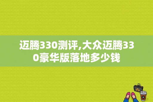 迈腾330测评,大众迈腾330豪华版落地多少钱